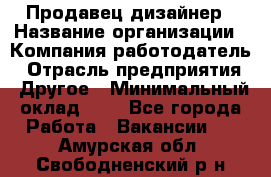 Продавец-дизайнер › Название организации ­ Компания-работодатель › Отрасль предприятия ­ Другое › Минимальный оклад ­ 1 - Все города Работа » Вакансии   . Амурская обл.,Свободненский р-н